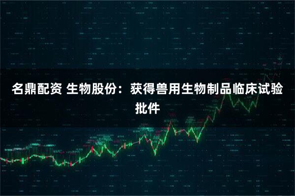 名鼎配资 生物股份：获得兽用生物制品临床试验批件
