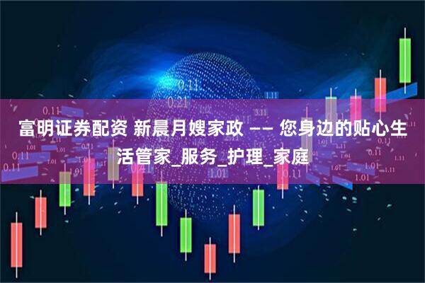 富明证券配资 新晨月嫂家政 —— 您身边的贴心生活管家_服务_护理_家庭