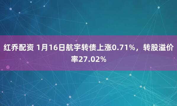 红乔配资 1月16日航宇转债上涨0.71%，转股溢价率27.02%