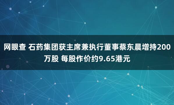 网眼查 石药集团获主席兼执行董事蔡东晨增持200万股 每股作价约9.65港元