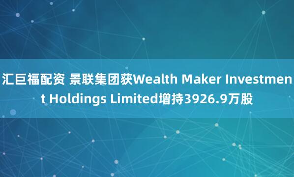 汇巨福配资 景联集团获Wealth Maker Investment Holdings Limited增持3926.9万股