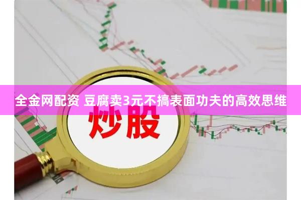 全金网配资 豆腐卖3元不搞表面功夫的高效思维